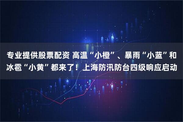 专业提供股票配资 高温“小橙”、暴雨“小蓝”和冰雹“小黄”都来了！上海防汛防台四级响应启动