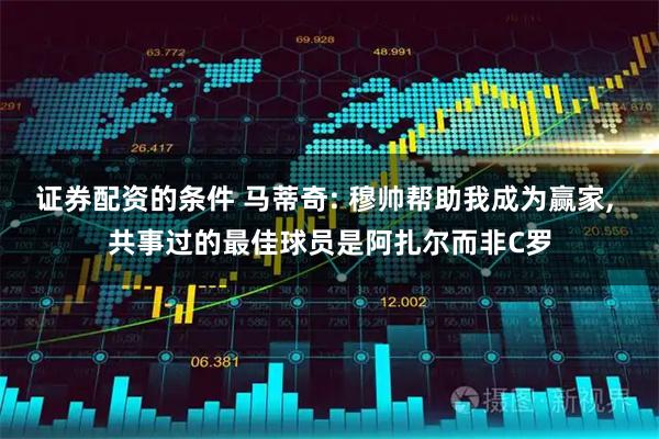 证券配资的条件 马蒂奇: 穆帅帮助我成为赢家, 共事过的最佳球员是阿扎尔而非C罗