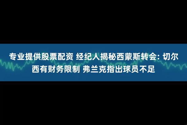 专业提供股票配资 经纪人揭秘西蒙斯转会: 切尔西有财务限制 弗兰克指出球员不足