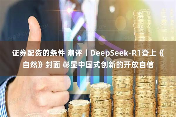 证券配资的条件 潮评丨DeepSeek-R1登上《自然》封面 彰显中国式创新的开放自信