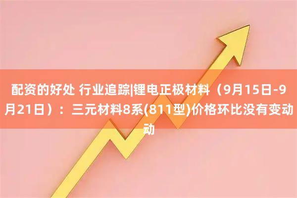 配资的好处 行业追踪|锂电正极材料（9月15日-9月21日）：三元材料8系(811型)价格环比没有变动