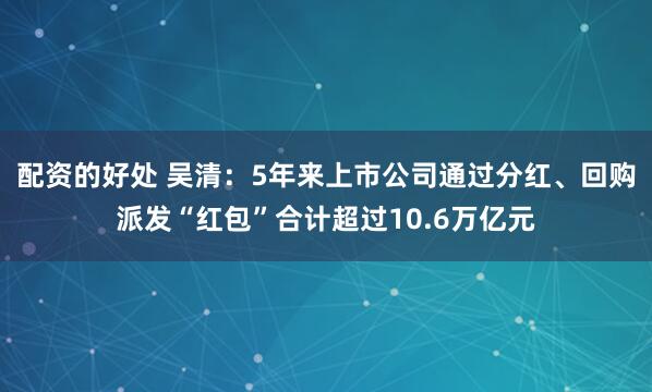 配资的好处 吴清：5年来上市公司通过分红、回购派发“红包”合计超过10.6万亿元