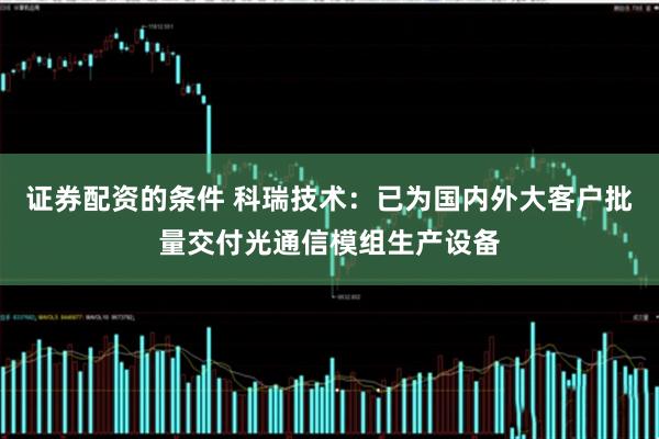 证券配资的条件 科瑞技术：已为国内外大客户批量交付光通信模组生产设备
