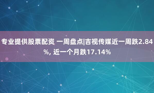 专业提供股票配资 一周盘点|吉视传媒近一周跌2.84%, 近一个月跌17.14%