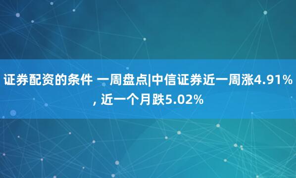 证券配资的条件 一周盘点|中信证券近一周涨4.91%, 近一个月跌5.02%