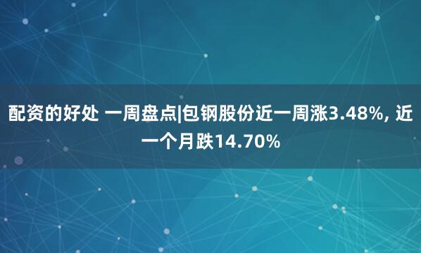 配资的好处 一周盘点|包钢股份近一周涨3.48%, 近一个月跌14.70%