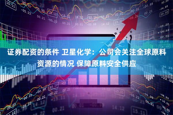 证券配资的条件 卫星化学：公司会关注全球原料资源的情况 保障原料安全供应