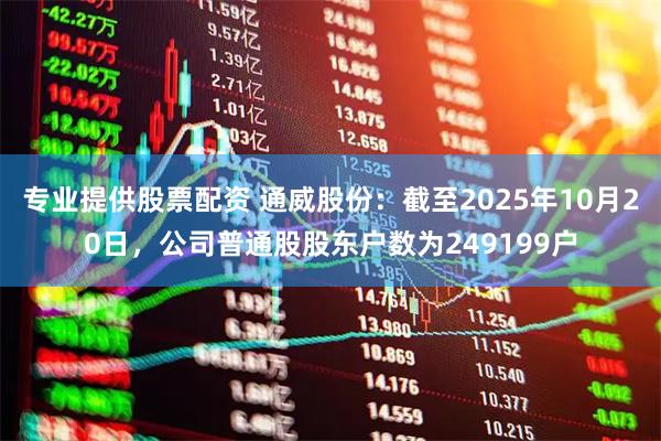 专业提供股票配资 通威股份：截至2025年10月20日，公司普通股股东户数为249199户