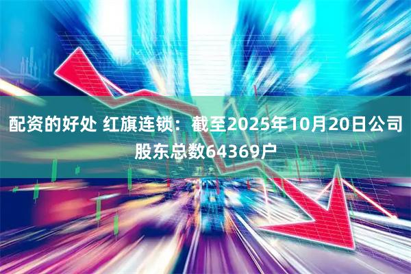 配资的好处 红旗连锁：截至2025年10月20日公司股东总数64369户