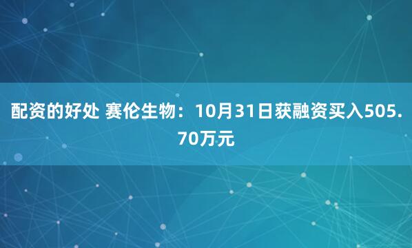 配资的好处 赛伦生物：10月31日获融资买入505.70万元