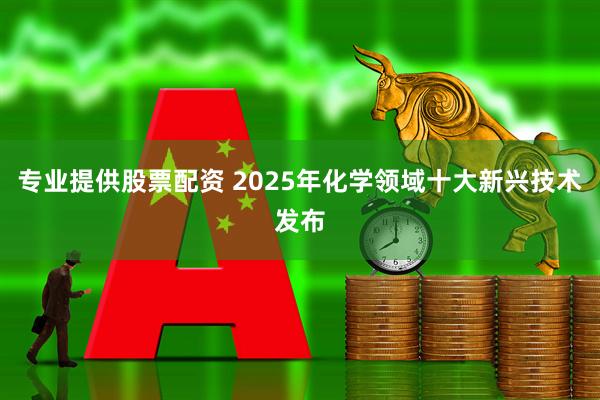 专业提供股票配资 2025年化学领域十大新兴技术发布