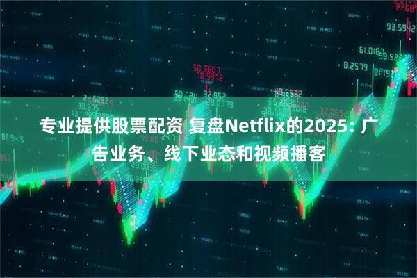 专业提供股票配资 复盘Netflix的2025: 广告业务、线下业态和视频播客