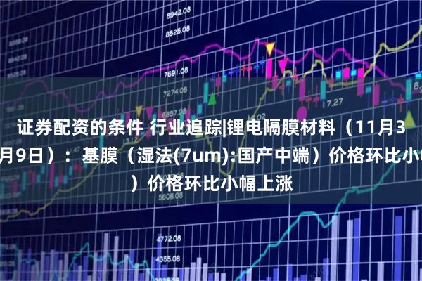 证券配资的条件 行业追踪|锂电隔膜材料（11月3日-11月9日）：基膜（湿法(7um):国产中端）价格环比小幅上涨