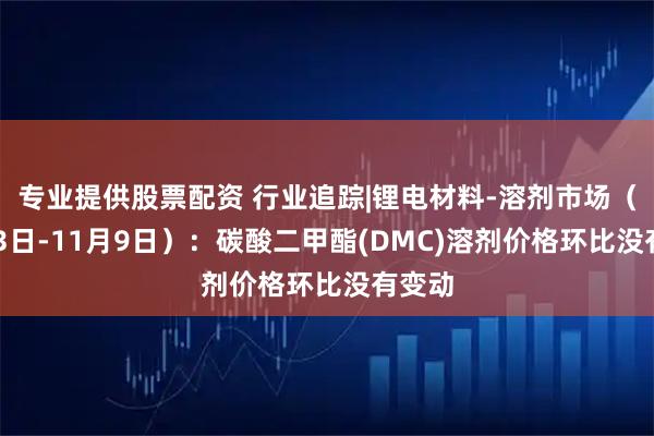 专业提供股票配资 行业追踪|锂电材料-溶剂市场（11月3日-11月9日）：碳酸二甲酯(DMC)溶剂价格环比没有变动
