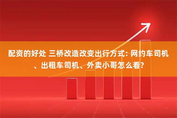 配资的好处 三桥改造改变出行方式: 网约车司机、出租车司机、外卖小哥怎么看?