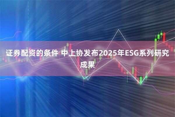 证券配资的条件 中上协发布2025年ESG系列研究成果