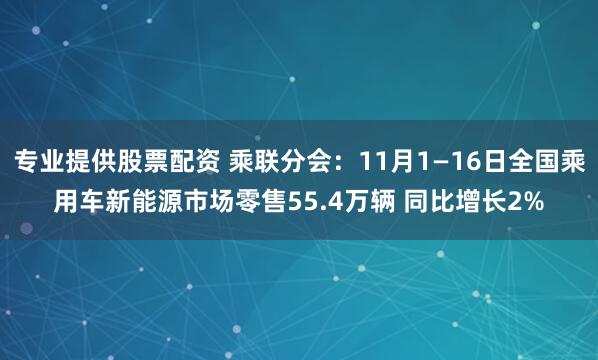 专业提供股票配资 乘联分会：11月1—16日全国乘用车新能源市场零售55.4万辆 同比增长2%