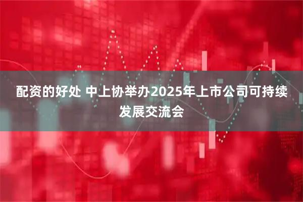 配资的好处 中上协举办2025年上市公司可持续发展交流会