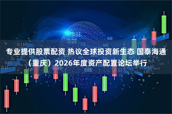 专业提供股票配资 热议全球投资新生态 国泰海通（重庆）2026年度资产配置论坛举行
