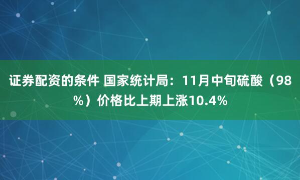证券配资的条件 国家统计局：11月中旬硫酸（98%）价格比上期上涨10.4%