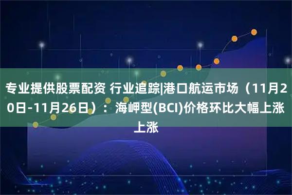 专业提供股票配资 行业追踪|港口航运市场（11月20日-11月26日）：海岬型(BCI)价格环比大幅上涨