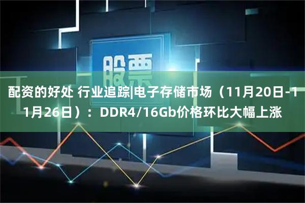 配资的好处 行业追踪|电子存储市场（11月20日-11月26日）：DDR4/16Gb价格环比大幅上涨