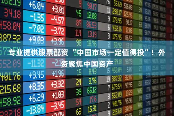 专业提供股票配资 “中国市场一定值得投”！外资聚焦中国资产