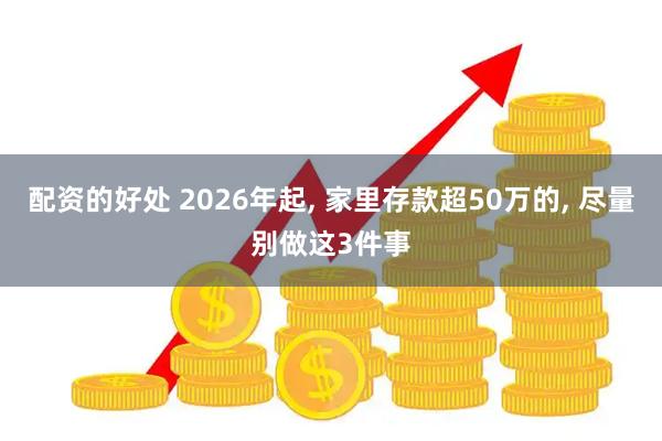 配资的好处 2026年起, 家里存款超50万的, 尽量别做这3件事