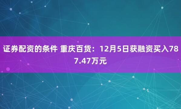 证券配资的条件 重庆百货：12月5日获融资买入787.47万元