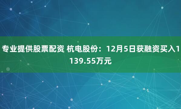 专业提供股票配资 杭电股份：12月5日获融资买入1139.55万元