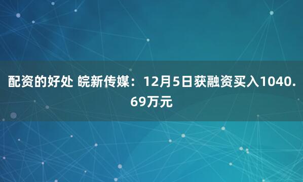 配资的好处 皖新传媒：12月5日获融资买入1040.69万元