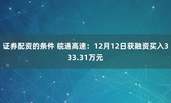 证券配资的条件 皖通高速：12月12日获融资买入333.31万元