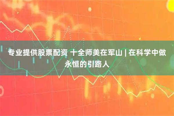 专业提供股票配资 十全师美在军山 | 在科学中做永恒的引路人