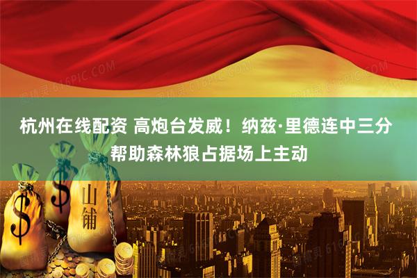 杭州在线配资 高炮台发威！纳兹·里德连中三分 帮助森林狼占据场上主动