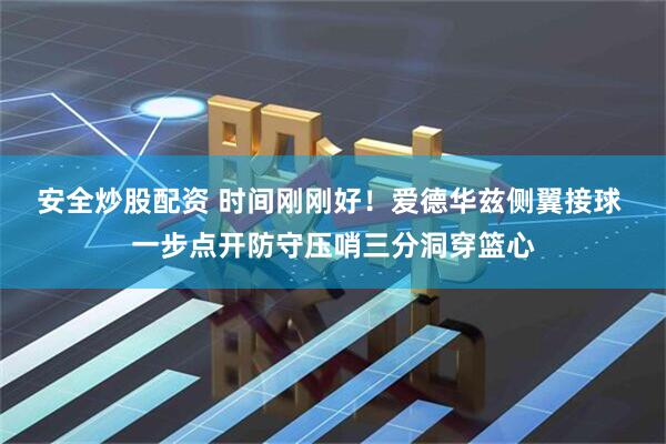 安全炒股配资 时间刚刚好！爱德华兹侧翼接球 一步点开防守压哨三分洞穿篮心