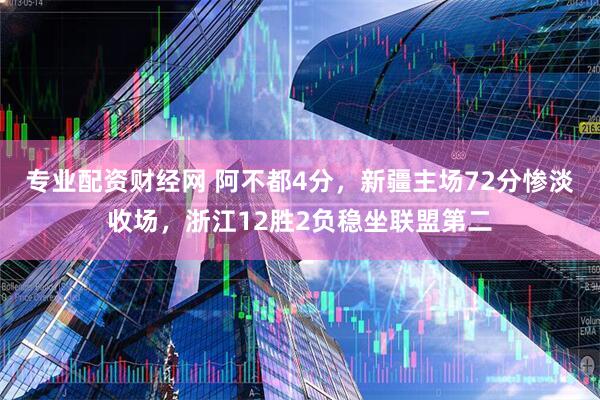 专业配资财经网 阿不都4分，新疆主场72分惨淡收场，浙江12胜2负稳坐联盟第二