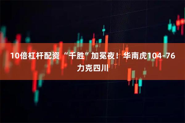 10倍杠杆配资 “千胜”加冕夜！华南虎104-76力克四川
