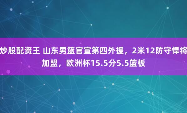 炒股配资王 山东男篮官宣第四外援，2米12防守悍将加盟，欧洲杯15.5分5.5篮板