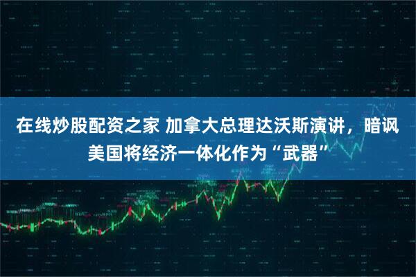 在线炒股配资之家 加拿大总理达沃斯演讲，暗讽美国将经济一体化作为“武器”