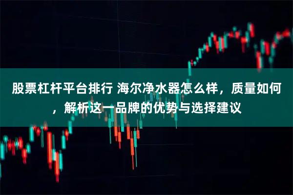 股票杠杆平台排行 海尔净水器怎么样，质量如何，解析这一品牌的优势与选择建议