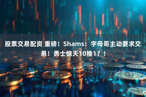 股票交易配资 重磅！Shams：字母哥主动要求交易！勇士惊天10换1？！