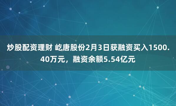 炒股配资理财 屹唐股份2月3日获融资买入1500.40万元，融资余额5.54亿元