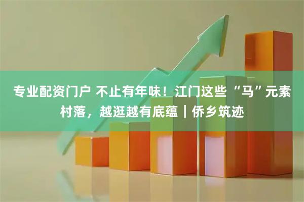 专业配资门户 不止有年味！江门这些 “马”元素村落，越逛越有底蕴｜侨乡筑迹