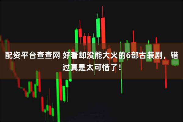 配资平台查查网 好看却没能大火的6部古装剧，错过真是太可惜了！