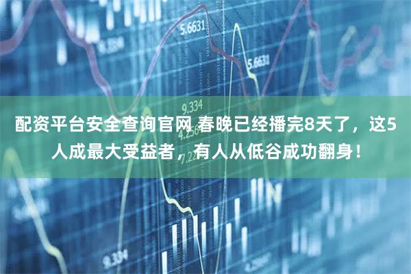 配资平台安全查询官网 春晚已经播完8天了，这5人成最大受益者，有人从低谷成功翻身！