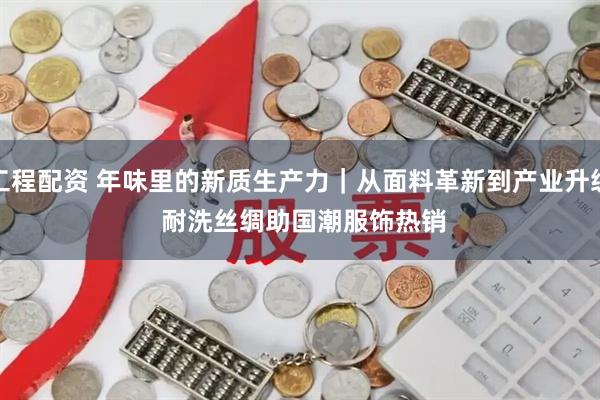 工程配资 年味里的新质生产力｜从面料革新到产业升级 耐洗丝绸助国潮服饰热销