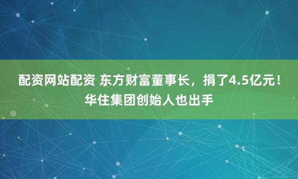 配资网站配资 东方财富董事长，捐了4.5亿元！华住集团创始人也出手