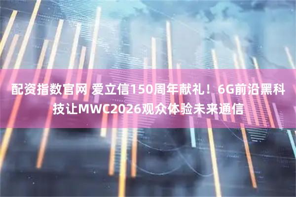 配资指数官网 爱立信150周年献礼！6G前沿黑科技让MWC2026观众体验未来通信