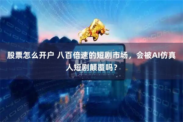 股票怎么开户 八百倍速的短剧市场，会被AI仿真人短剧颠覆吗？