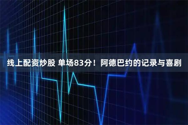 线上配资炒股 单场83分！阿德巴约的记录与喜剧